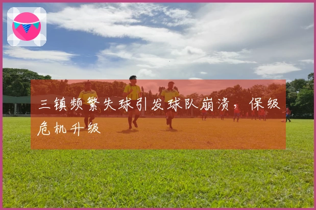 三镇频繁失球引发球队崩溃，保级危机升级