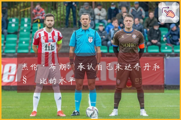 杰伦·布朗：承认自己未达乔丹和科比的水平
