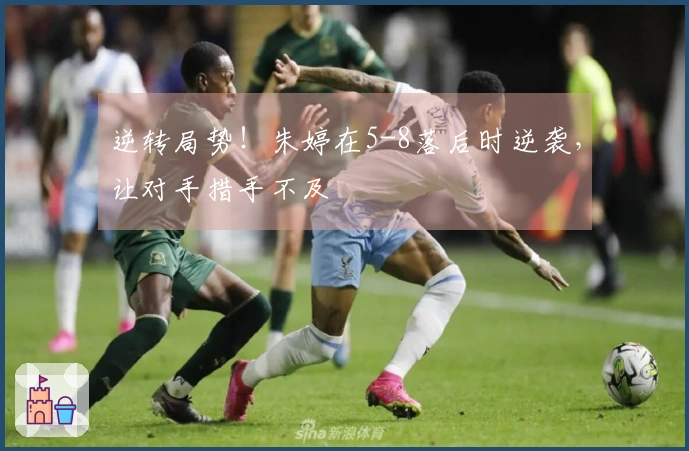 逆转局势！朱婷在5-8落后时逆袭，让对手措手不及