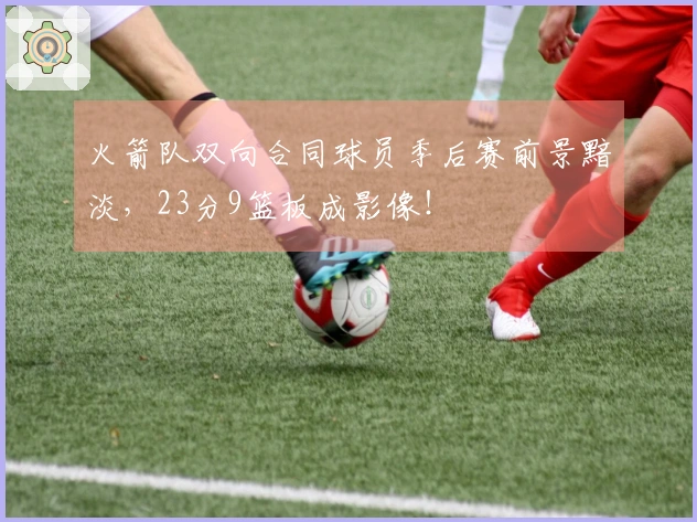 火箭队双向合同球员季后赛前景黯淡，23分9篮板成影像！