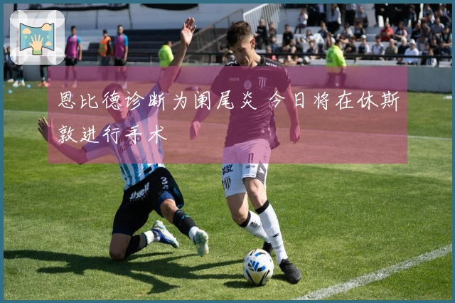 恩比德诊断为阑尾炎 今日将在休斯敦进行手术