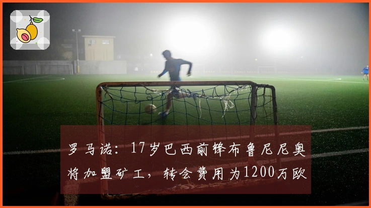 罗马诺：17岁巴西前锋布鲁尼尼奥将加盟矿工，转会费用为1200万欧元