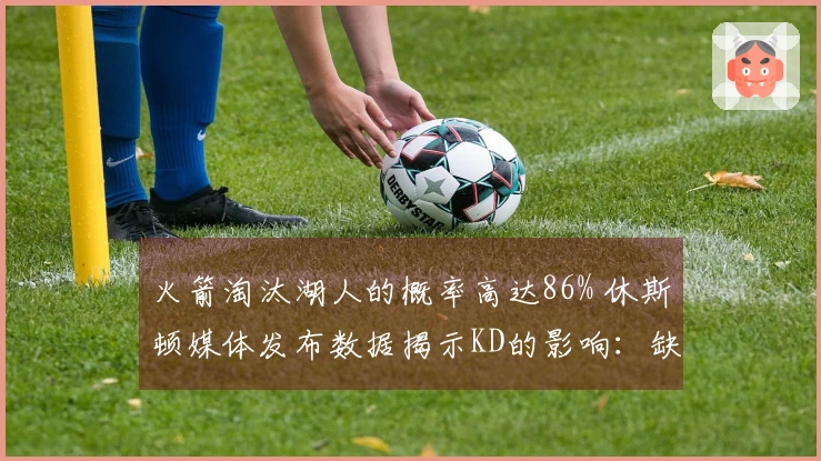 火箭淘汰湖人的概率高达86% 休斯顿媒体发布数据揭示KD的影响：缺少双核仍需拼搏52胜