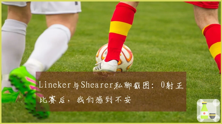 Lineker与Shearer私聊截图：0射正比赛后，我们感到不安
