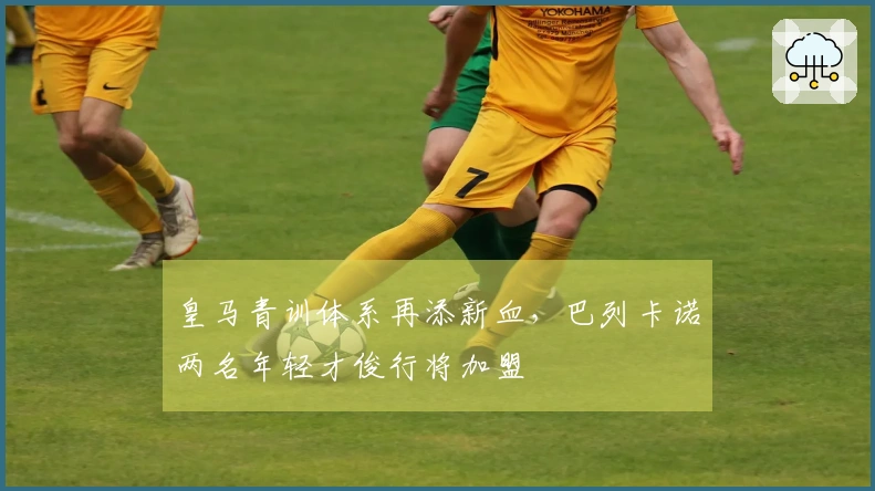 皇马青训体系再添新血，巴列卡诺两名年轻才俊行将加盟