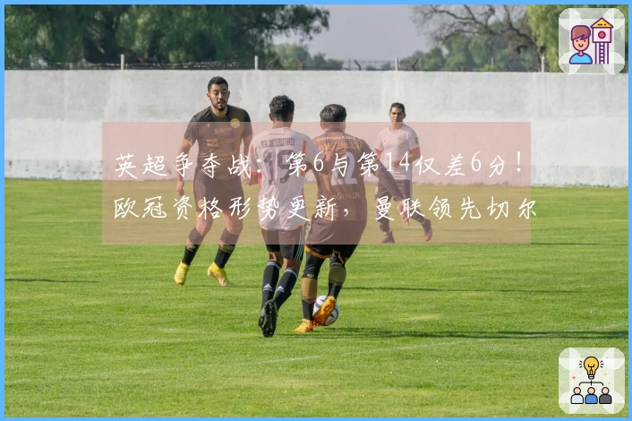 英超争夺战：第6与第14仅差6分！欧冠资格形势更新，曼联领先切尔西7分