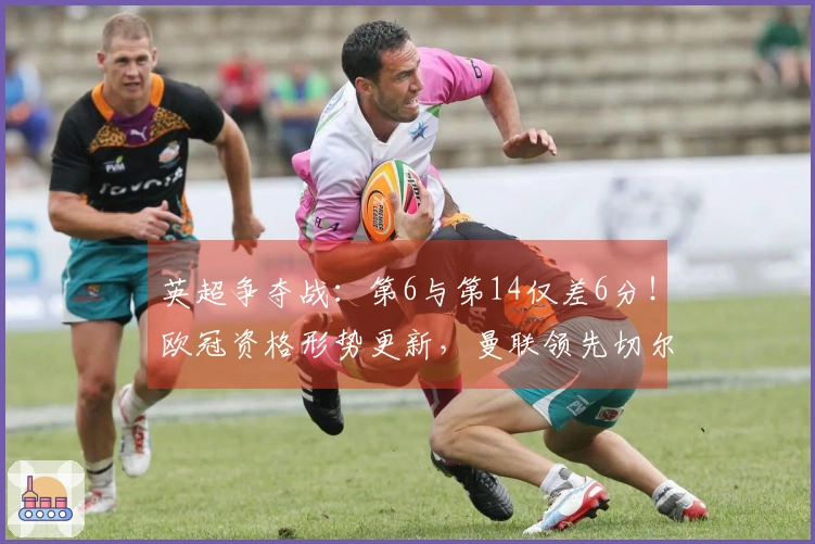 英超争夺战：第6与第14仅差6分！欧冠资格形势更新，曼联领先切尔西7分