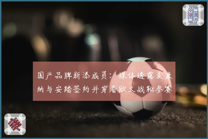国产品牌新添成员：媒体透露麦康纳与安踏签约并穿着欧文战靴参赛