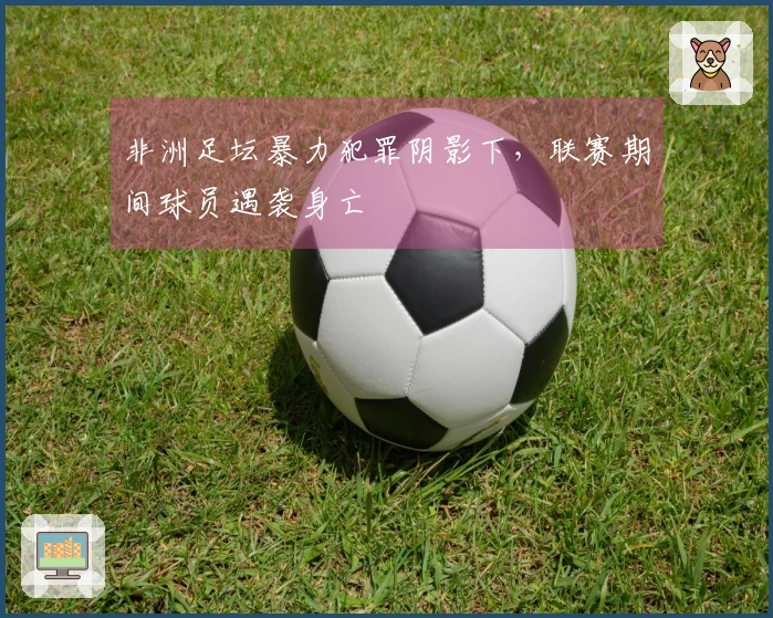 非洲足坛暴力犯罪阴影下，联赛期间球员遇袭身亡