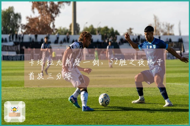 卡培拉九年磨一剑，52胜之夜终于首发三分球