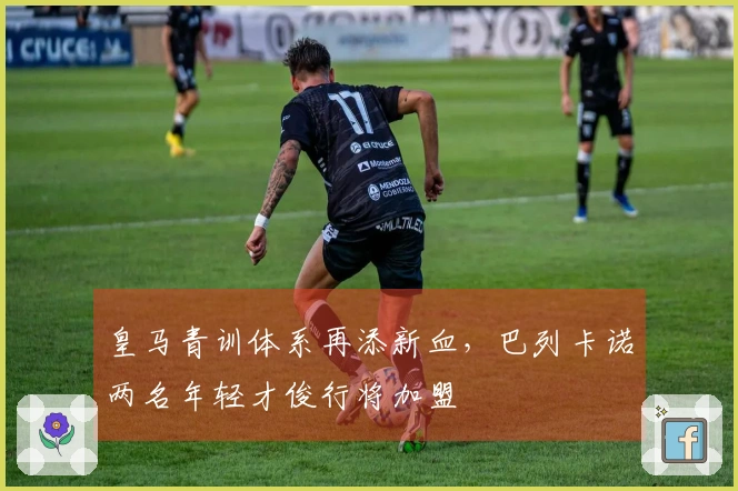皇马青训体系再添新血，巴列卡诺两名年轻才俊行将加盟