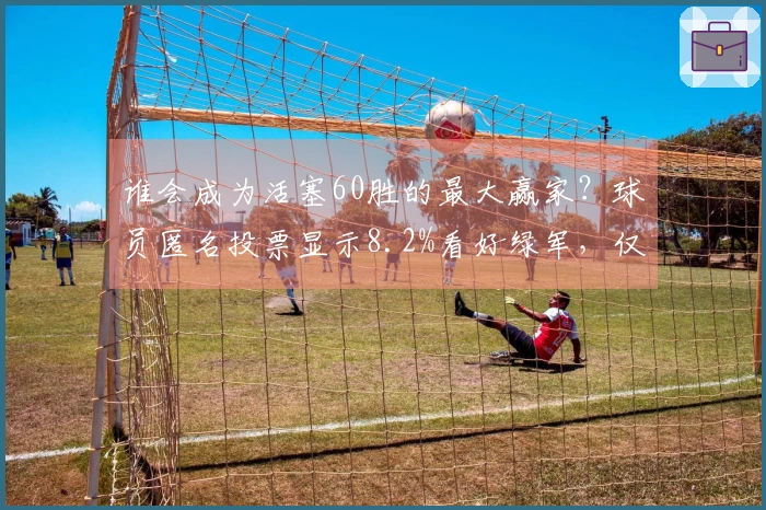 谁会成为活塞60胜的最大赢家？球员匿名投票显示8.2%看好绿军，仅4.1%支持底特律