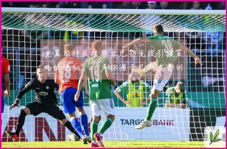 克莱门特反对毕尔巴鄂竞技引援策略的隐秘：“声称源于巴斯克青训？完全不实！”
