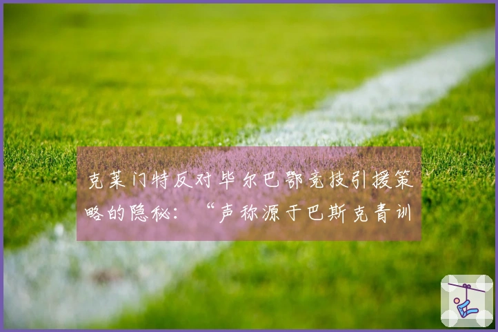 克莱门特反对毕尔巴鄂竞技引援策略的隐秘：“声称源于巴斯克青训？完全不实！”