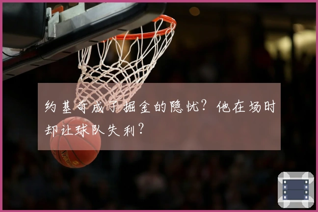 约基奇成了掘金的隐忧？他在场时却让球队失利？