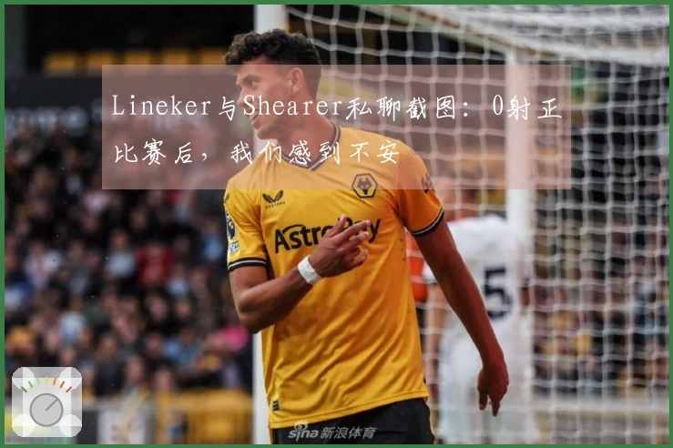 Lineker与Shearer私聊截图：0射正比赛后，我们感到不安